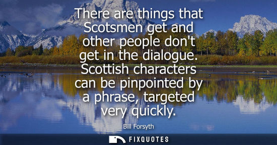 Small: There are things that Scotsmen get and other people dont get in the dialogue. Scottish characters can b