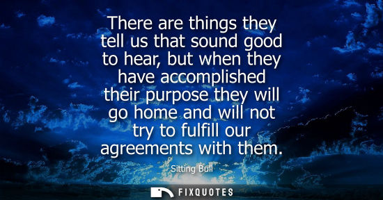 Small: There are things they tell us that sound good to hear, but when they have accomplished their purpose th