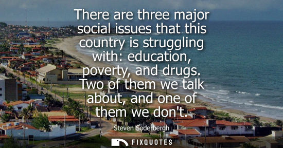 Small: There are three major social issues that this country is struggling with: education, poverty, and drugs