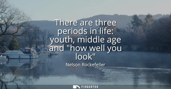 Small: There are three periods in life: youth, middle age and how well you look