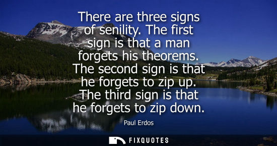 Small: There are three signs of senility. The first sign is that a man forgets his theorems. The second sign is that 