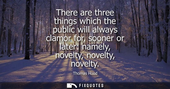 Small: There are three things which the public will always clamor for, sooner or later: namely, novelty, novel
