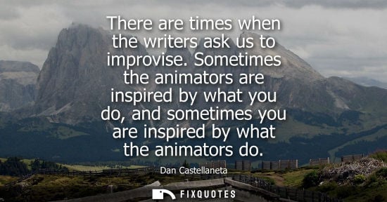 Small: There are times when the writers ask us to improvise. Sometimes the animators are inspired by what you 