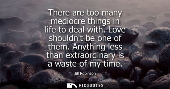 Small: There are too many mediocre things in life to deal with. Love shouldnt be one of them. Anything less th