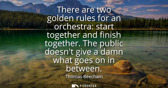 Small: There are two golden rules for an orchestra: start together and finish together. The public doesnt give a damn
