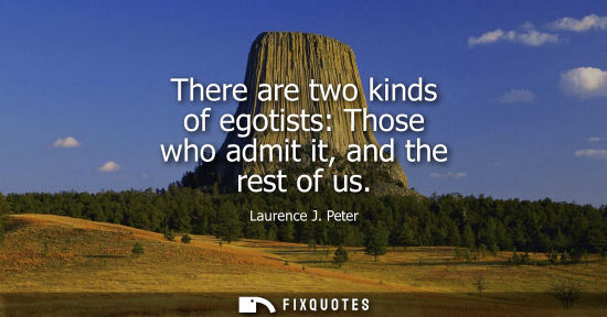 Small: There are two kinds of egotists: Those who admit it, and the rest of us