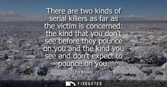Small: There are two kinds of serial killers as far as the victim is concerned: the kind that you dont see bef