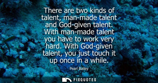 Small: There are two kinds of talent, man-made talent and God-given talent. With man-made talent you have to w