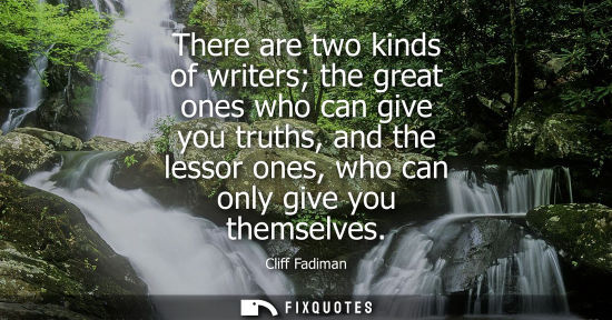 Small: There are two kinds of writers the great ones who can give you truths, and the lessor ones, who can onl