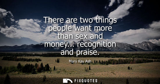 Small: There are two things people want more than sex and money... recognition and praise