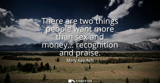 Small: There are two things people want more than sex and money... recognition and praise