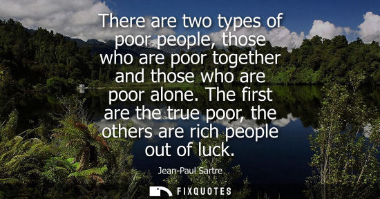 Small: There are two types of poor people, those who are poor together and those who are poor alone. The first