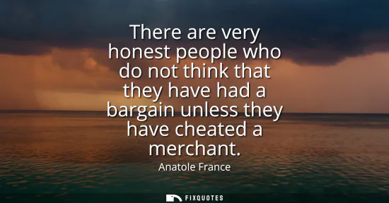 Small: There are very honest people who do not think that they have had a bargain unless they have cheated a merchant
