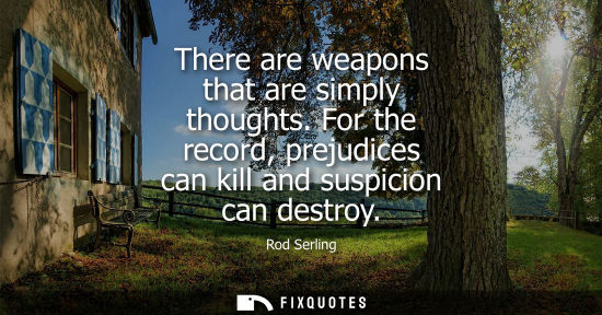 Small: There are weapons that are simply thoughts. For the record, prejudices can kill and suspicion can destr