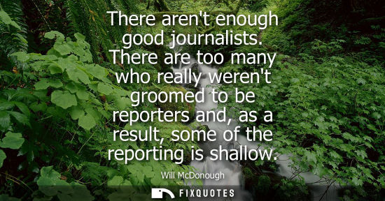 Small: There arent enough good journalists. There are too many who really werent groomed to be reporters and, 