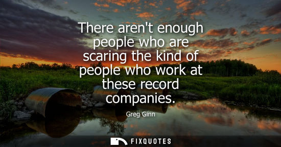 Small: There arent enough people who are scaring the kind of people who work at these record companies