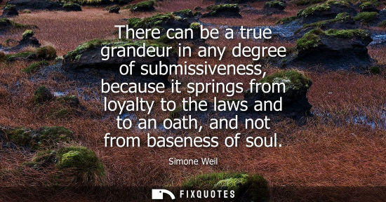 Small: There can be a true grandeur in any degree of submissiveness, because it springs from loyalty to the la