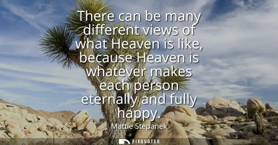 Small: There can be many different views of what Heaven is like, because Heaven is whatever makes each person eternal