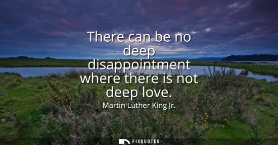 Small: There can be no deep disappointment where there is not deep love