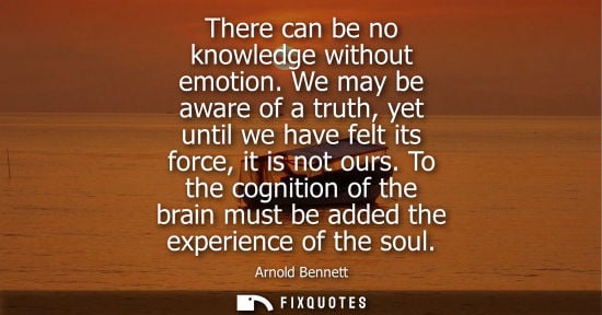 Small: There can be no knowledge without emotion. We may be aware of a truth, yet until we have felt its force