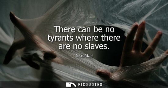 Small: There can be no tyrants where there are no slaves - Jose Rizal