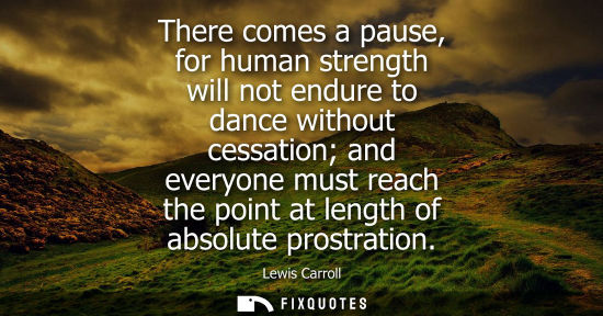 Small: There comes a pause, for human strength will not endure to dance without cessation and everyone must re
