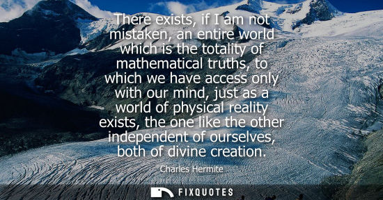 Small: There exists, if I am not mistaken, an entire world which is the totality of mathematical truths, to wh
