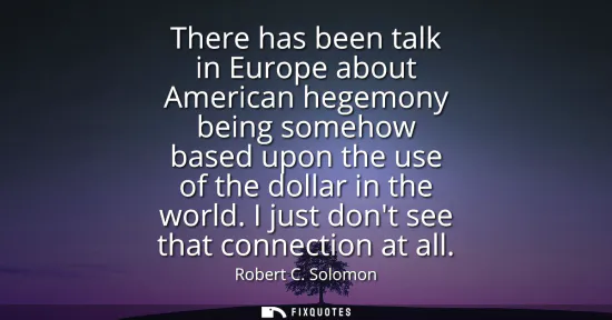 Small: There has been talk in Europe about American hegemony being somehow based upon the use of the dollar in the wo