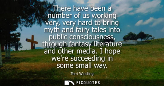 Small: There have been a number of us working very, very hard to bring myth and fairy tales into public consci