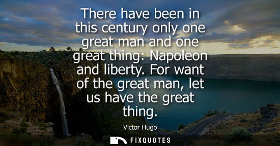 Small: There have been in this century only one great man and one great thing: Napoleon and liberty. For want 