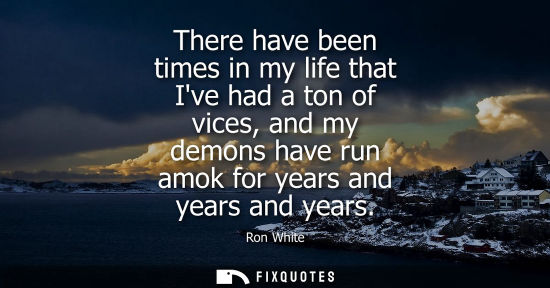 Small: There have been times in my life that Ive had a ton of vices, and my demons have run amok for years and