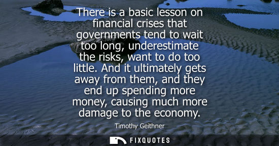 Small: There is a basic lesson on financial crises that governments tend to wait too long, underestimate the r