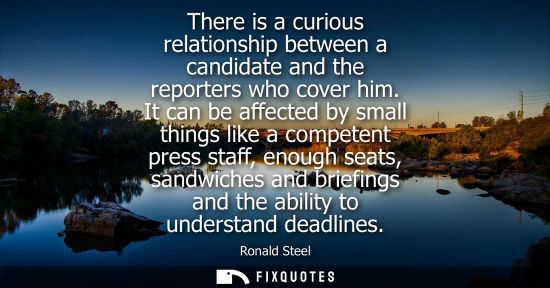 Small: There is a curious relationship between a candidate and the reporters who cover him. It can be affected