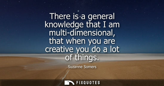 Small: There is a general knowledge that I am multi-dimensional, that when you are creative you do a lot of th