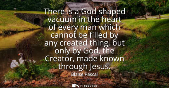 Small: There is a God shaped vacuum in the heart of every man which cannot be filled by any created thing, but only b