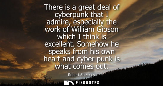 Small: There is a great deal of cyberpunk that I admire, especially the work of William Gibson which I think i