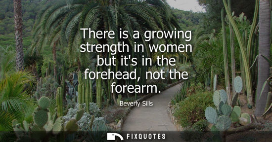 Small: There is a growing strength in women but its in the forehead, not the forearm - Beverly Sills