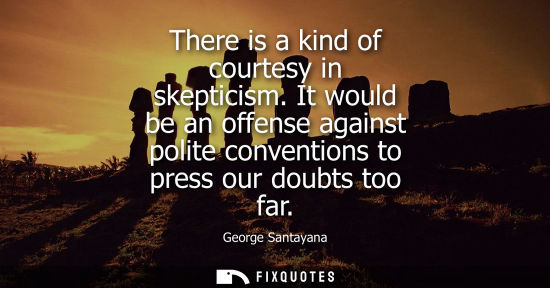 Small: There is a kind of courtesy in skepticism. It would be an offense against polite conventions to press our doub