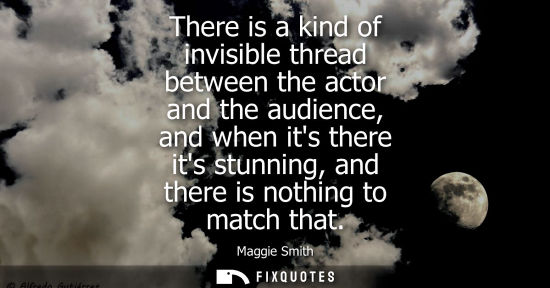 Small: There is a kind of invisible thread between the actor and the audience, and when its there its stunning
