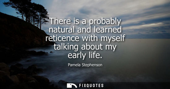 Small: Pamela Stephenson: There is a probably natural and learned reticence with myself talking about my early life
