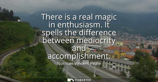 Small: There is a real magic in enthusiasm. It spells the difference between mediocrity and accomplishment