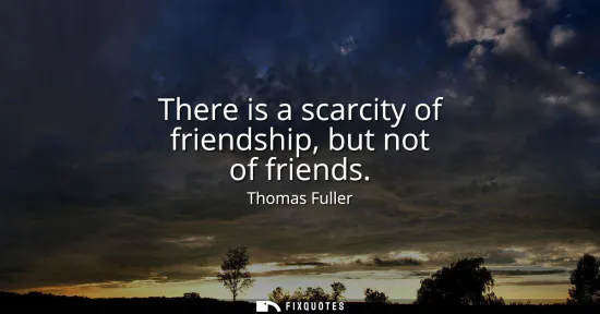Small: There is a scarcity of friendship, but not of friends