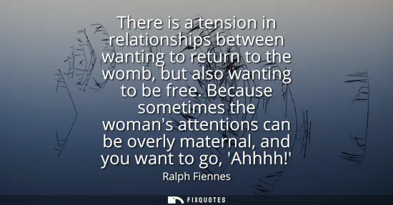 Small: There is a tension in relationships between wanting to return to the womb, but also wanting to be free.