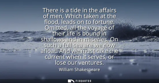 Small: There is a tide in the affairs of men, Which taken at the flood, leads on to fortune. Omitted, all the voyage 