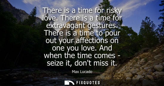 Small: There is a time for risky love. There is a time for extravagant gestures. There is a time to pour out y