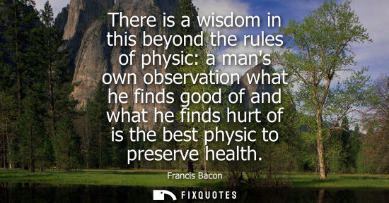Small: There is a wisdom in this beyond the rules of physic: a mans own observation what he finds good of and what he