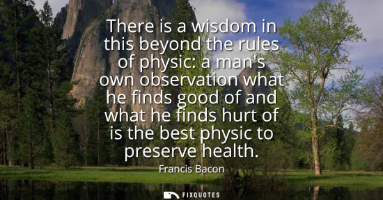 Small: There is a wisdom in this beyond the rules of physic: a mans own observation what he finds good of and what he