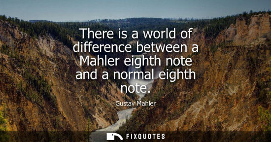 Small: There is a world of difference between a Mahler eighth note and a normal eighth note - Gustav Mahler