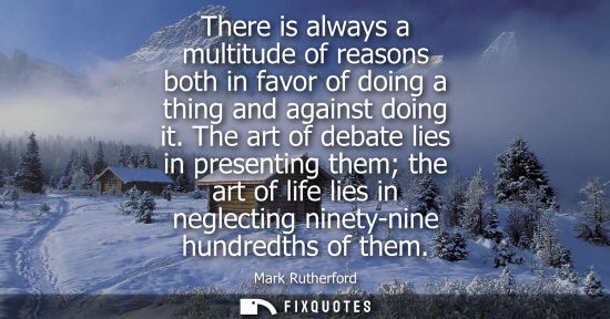 Small: There is always a multitude of reasons both in favor of doing a thing and against doing it. The art of 