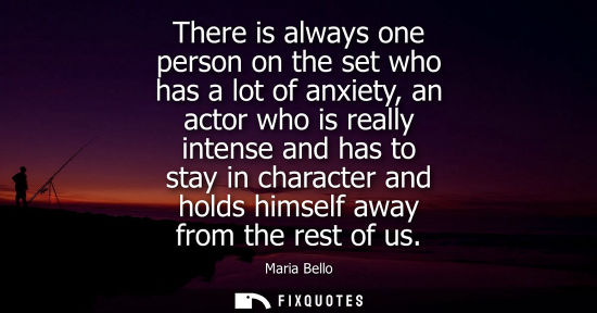 Small: There is always one person on the set who has a lot of anxiety, an actor who is really intense and has 